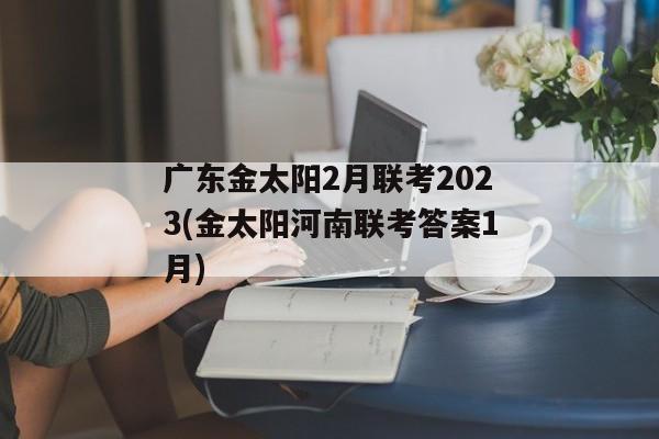 广东金太阳2月联考2023(金太阳河南联考答案1月)