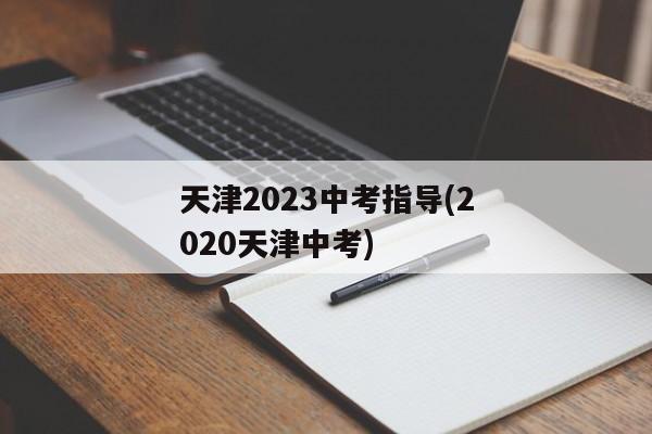 天津2023中考指导(2020天津中考)
