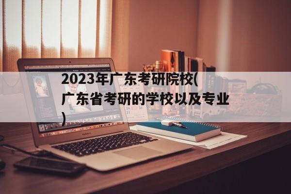 2023年广东考研院校(广东省考研的学校以及专业)